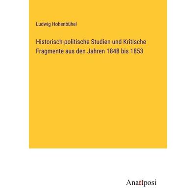 Historisch-politische Studien und Kritische Fragmente aus den Jahren 1848 bis 1853, Gebundene Ausgabe von Ludwig Hohenbühel, Anatiposi Verlag,