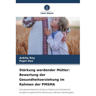 Stärkung werdender Mütter: Bewertung der Gesundheitserziehung im Rahmen der PMSMA, Taschenbuch von Ankita Roy,Papri Das, Verlag Unser Wissen