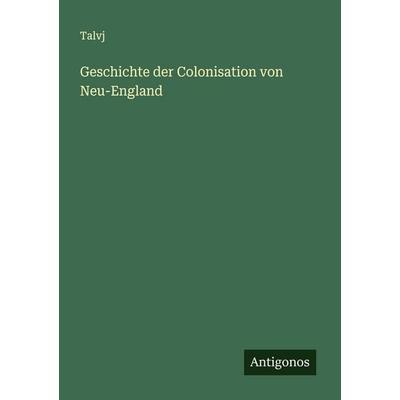 Geschichte der Colonisation von Neu-England, Taschenbuch von Talvj, Antigonos Verlag, 978-3-563-47033-6