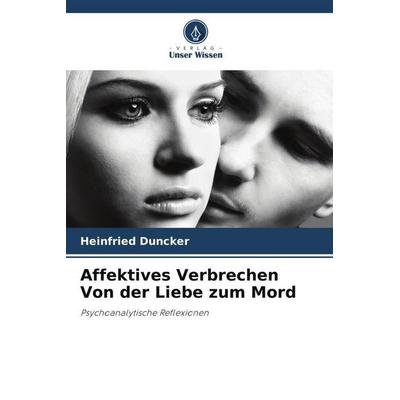 Affektives Verbrechen Von der Liebe zum Mord, Taschenbuch von Heinfried Duncker, Verlag Unser Wissen, 978-620-6-03974-7