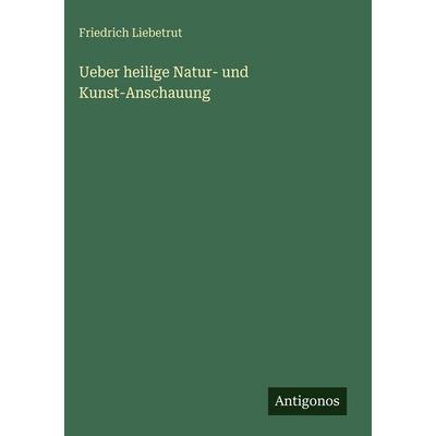 Ueber heilige Natur- und Kunst-Anschauung, Gebundene Ausgabe von Friedrich Liebetrut, Antigonos Verlag, 978-3-563-96678-5