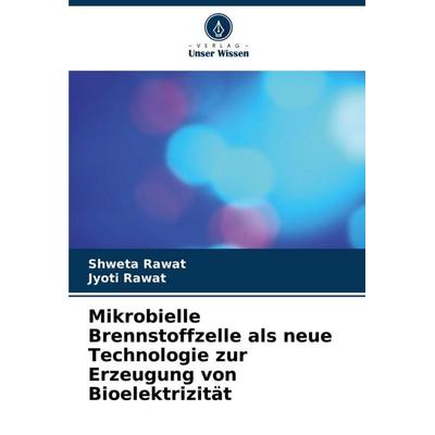 Mikrobielle Brennstoffzelle als neue Technologie zur Erzeugung von Bioelektrizität, Taschenbuch von Shweta Rawat,Jyoti Rawat, Verlag Unser Wissen,