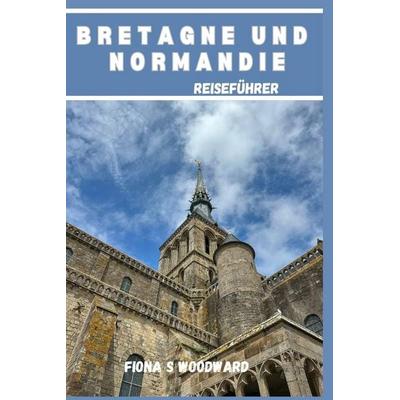 BRETAGNE UND NORMANDIE REISEFÜHRER 2024, Taschenbuch von Fiona S. Woodward, Independently Published