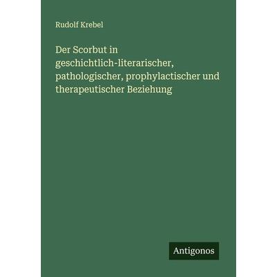 Der Scorbut in geschichtlich-literarischer, pathologischer, prophylactischer und therapeutischer Beziehung, Taschenbuch von Rudolf Krebel, Antigonos