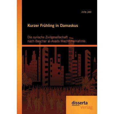 Kurzer Frühling in Damaskus: Die syrische Zivilgesellschaft nach Baschar al-Asads Machtübernahme, Taschenbuch von Julia Jaki, Disserta Verlag,