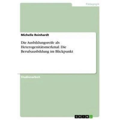 Die Ausbildungsreife als Heterogenitätsmerkmal. Die Berufsausbildung im Blickpunkt, Taschenbuch von Michelle Reinhardt, GRIN, 978-3-668-78239-6