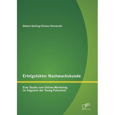 Erfolgsfaktor Nachwuchskunde: Eine Studie zum Online-Marketing im Segment der Young Potentials, Taschenbuch von Stephan Dötzer,Diana Strickroth,Markus
