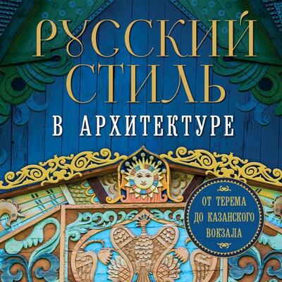 Russkiy stil v arhitekture. Ot terema do Kazanskogo vokzala - Kollektiv avtorov, Audio, 9785042081026