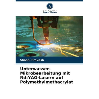 Unterwasser-Mikrobearbeitung mit Nd:YAG-Lasern auf Polymethylmethacrylat, Taschenbuch von Shashi Prakash, Verlag Unser Wissen, 978-620-7-93247-4