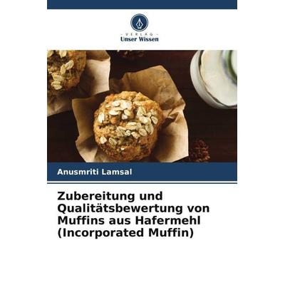 Zubereitung und Qualitätsbewertung von Muffins aus Hafermehl (Incorporated Muffin), Taschenbuch von Anusmriti Lamsal, Verlag Unser Wissen,