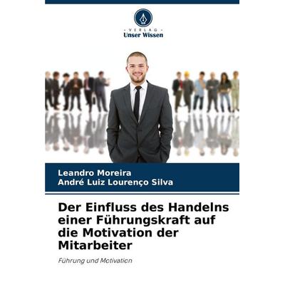 Der Einfluss des Handelns einer Führungskraft auf die Motivation der Mitarbeiter, Taschenbuch von Leandro Moreira,André Luiz Lourenço Silva, Verlag
