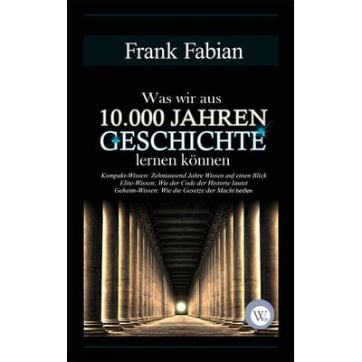 Was wir aus 10.000 Jahren Geschichte lernen können, Gebundene Ausgabe von Frank Fabian, Wirtschaftsverlag W.V., 978-3-936652-21-5