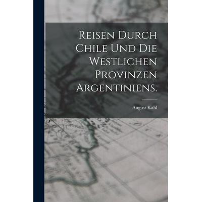 Reisen durch Chile und die westlichen Provinzen Argentiniens., Taschenbuch von August Kahl, Legare Street Press, 978-1-01-890674-4