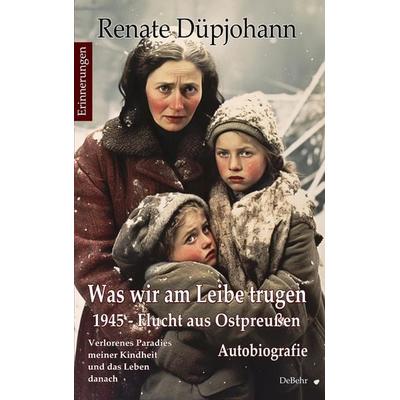Was wir am Leibe trugen - 1945 - Flucht aus Ostpreußen - Verlorenes Paradies meiner Kindheit und das Leben danach - Autobiografie - Erinnerungen,