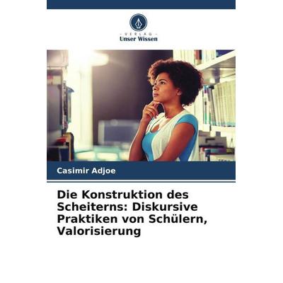 Die Konstruktion des Scheiterns: Diskursive Praktiken von Schülern, Valorisierung, Taschenbuch von Casimir Adjoe, Verlag Unser Wissen,