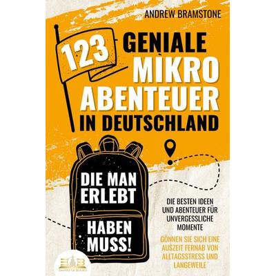 123 geniale Mikroabenteuer in Deutschland, die man erlebt haben muss!: Die besten Ideen und Abenteuer für unvergessliche Momente - Gönnen Sie sich