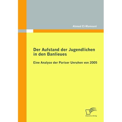 Der Aufstand der Jugendlichen in den Banlieues: Eine Analyse der Pariser Unruhen von 2005, Taschenbuch von Ahmed El-Mamouni, Diplomica Verlag GmbH,