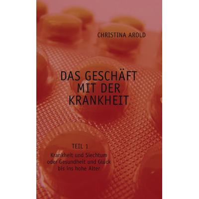 Das Geschäft mit der Krankheit. Teil 1, Taschenbuch von Christina Arold, BoD – Books on Demand, 978-3-8334-6449-2