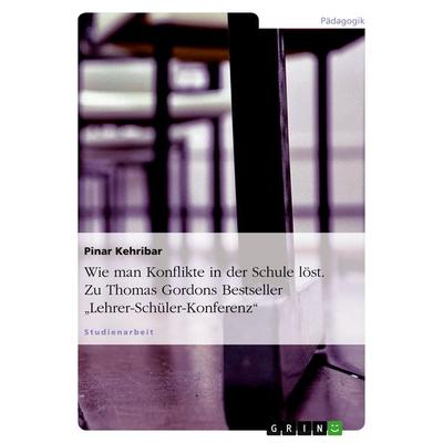 Wie man Konflikte in der Schule löst. Zu Thomas Gordons Bestseller 'Lehrer-Schüler-Konferenz'; Taschenbuch von Pinar Kehribar, GRIN, 978-3-640-49945-8