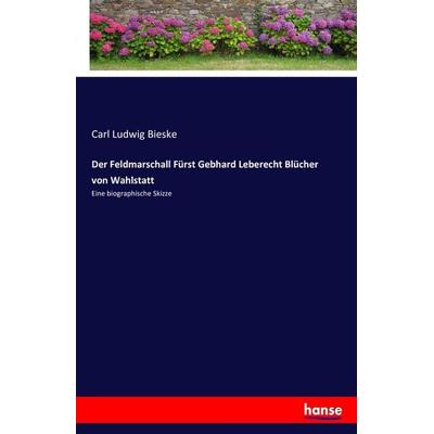 Der Feldmarschall Fürst Gebhard Leberecht Blücher von Wahlstatt, Taschenbuch von Carl Ludwig Bieske, Hansebooks, 978-3-7411-3542-2