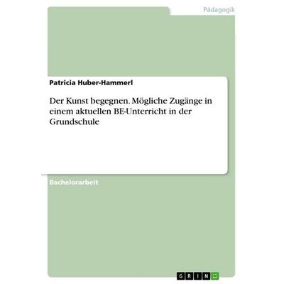 Der Kunst begegnen. Mögliche Zugänge in einem aktuellen BE-Unterricht in der Grundschule, Taschenbuch von Patricia Huber-Hammerl, GRIN,