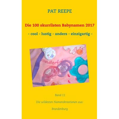 Die 100 skurrilsten Babynamen 2017, Taschenbuch von Pat Reepe, BoD – Books on Demand, 978-3-7460-1127-1