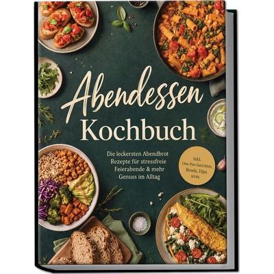 Abendessen Kochbuch: Die leckersten Abendbrot Rezepte für stressfreie Feierabende & mehr Genuss im Alltag - inkl. One-Pot-Gerichten, Bowls, Dips uvm.,
