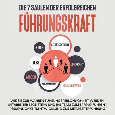 Die 7 Säulen der erfolgreichen Führungskraft: Wie Sie zur wahren Führungspersönlichkeit werden, Mitarbeiter begeistern und Ihr Team zum Erfolg führen