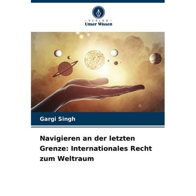Navigieren an der letzten Grenze: Internationales Recht zum Weltraum, Taschenbuch von Gargi Singh, Verlag Unser Wissen, 978-620-7-75388-8