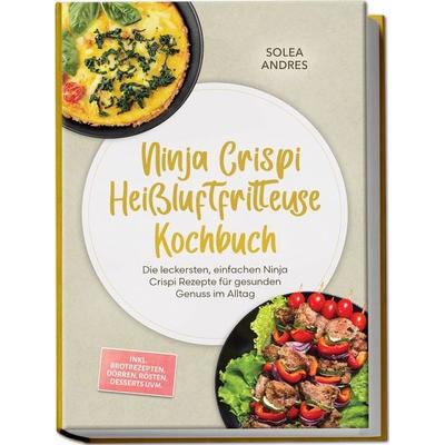 Ninja Crispi Heißluftfritteuse Kochbuch: Die leckersten, einfachen Ninja Crispi Rezepte für gesunden Genuss im Alltag – inkl. Brotrezepten, Dörren,