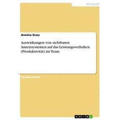 Auswirkungen von sichtbaren Anreizsystemen auf das Leistungsverhalten (Produktivität) im Team, Taschenbuch von Annina Grau, GRIN, 978-3-668-20456-0