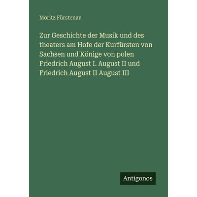 Zur Geschichte der Musik und des theaters am Hofe der Kurfürsten von Sachsen und Könige von polen Friedrich August I. August II und Friedrich August
