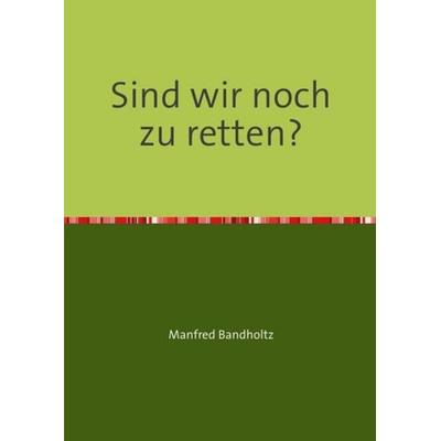 Sind wir noch zu retten?, Taschenbuch von Manfred Bandholtz, Epubli, 978-3-7418-2871-3