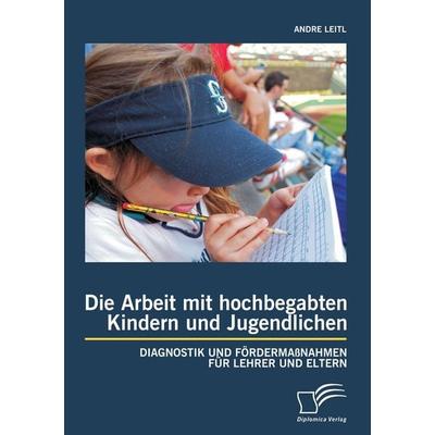 Die Arbeit mit hochbegabten Kindern und Jugendlichen: Diagnostik und Fördermaßnahmen für Lehrer und Eltern, Taschenbuch von Andre Leitl, Diplomica