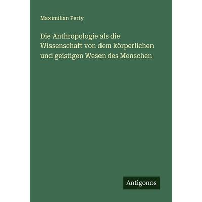 Die Anthropologie als die Wissenschaft von dem körperlichen und geistigen Wesen des Menschen, Taschenbuch von Maximilian Perty, Antigonos Verlag,