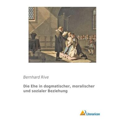 Die Ehe in dogmatischer, moralischer und sozialer Beziehung, Taschenbuch von Bernhard Rive, Literaricon, 978-3-95913-160-5
