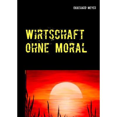 Wirtschaft ohne Moral, Taschenbuch von Ekkehard Meyer, BoD – Books on Demand, 978-3-7431-5962-4