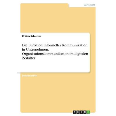 Die Funktion informeller Kommunikation in Unternehmen. Organisationskommunikation im digitalen Zeitalter, Taschenbuch von Chiara Schuster, GRIN,