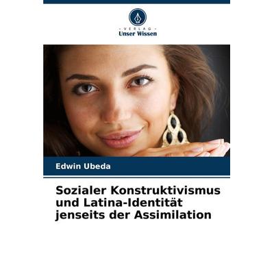 Sozialer Konstruktivismus und Latina-Identität jenseits der Assimilation, Taschenbuch von Edwin Ubeda, Verlag Unser Wissen, 978-620-7-34710-0