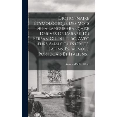 Dictionnaire Étymologique Des Mots De La Langue Française Dérivés De L'arabe; Du Persan Ou Du Turc, Avec Leurs Analogues Grecs, Latins, Espagnols,