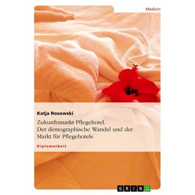 Zukunftsmarkt Pflegehotel. Der demographische Wandel und der Markt für Pflegehotels, Taschenbuch von Katja Rosowski, GRIN, 978-3-638-90584-8