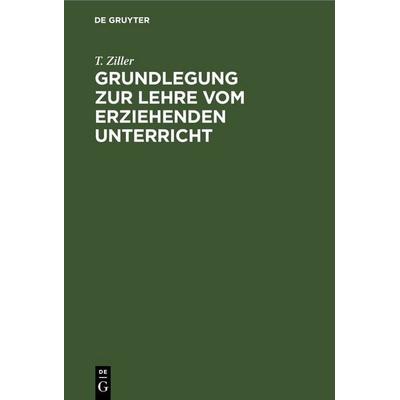 Grundlegung zur Lehre vom erziehenden Unterricht, Gebundene Ausgabe von T. Ziller, De Gruyter, 978-3-11-262485-2