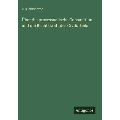 Über die prozessualische Consumtion und die Rechtskraft des Civilurteils, Gebundene Ausgabe von E. Kleinschrod, Antigonos Verlag, 978-3-563-13819-9