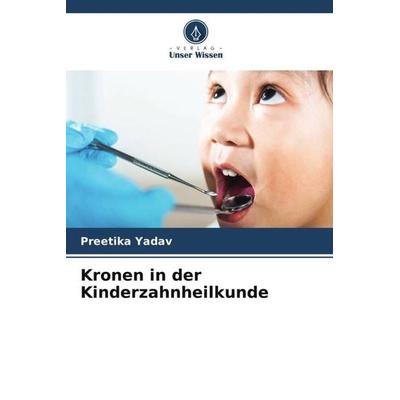 Kronen in der Kinderzahnheilkunde, Taschenbuch von Preetika Yadav, Verlag Unser Wissen, 978-620-6-40096-7