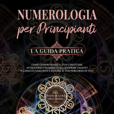 Numerologia per principianti - La guida pratica: Come comprendere il tuo carattere attraverso i numeri vitali, scoprire talenti e capacità nascoste e