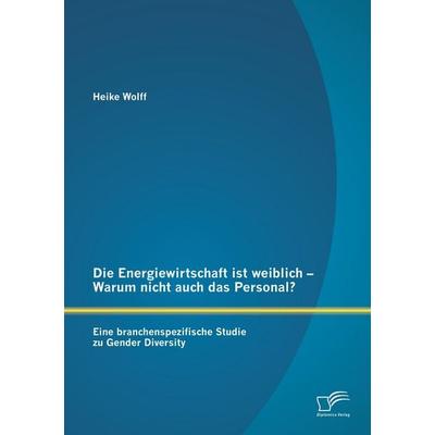 Die Energiewirtschaft ist weiblich - Warum nicht auch das Personal? Eine branchenspezifische Studie zu Gender Diversity, Taschenbuch von Heike Wolff,
