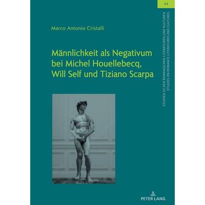 Männlichkeit als Negativum bei Michel Houellebecq, Will Self und Tiziano Scarpa, Gebundene Ausgabe von Marco Antonio Cristalli, Peter Lang GmbH,
