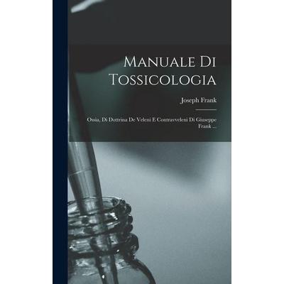 Manuale Di Tossicologia; Ossia, Di Dottrina De Veleni E Contravveleni Di Giuseppe Frank ..., Gebundene Ausgabe von Frank Joseph, Legare Street Press,
