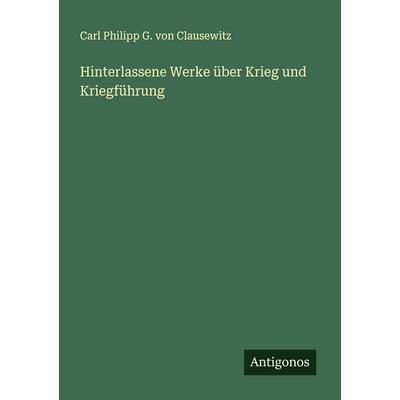 Hinterlassene Werke über Krieg und Kriegführung, Taschenbuch von Carl Philipp G. Clausewitz, Antigonos Verlag, 978-3-386-17338-4