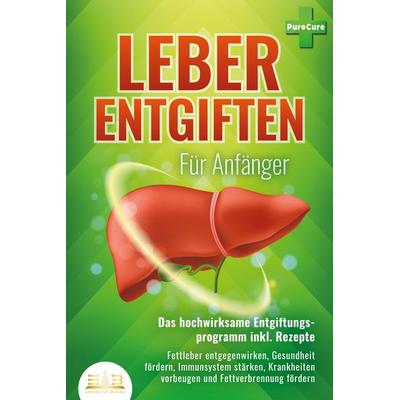 LEBER ENTGIFTEN FÜR ANFÄNGER - Das hochwirksame Entgiftungsprogramm inkl. Rezepte: Fettleber entgegenwirken, Gesundheit fördern, Immunsystem stärken,